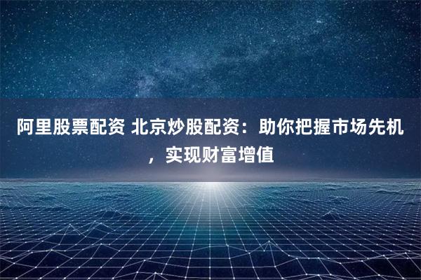 阿里股票配资 北京炒股配资：助你把握市场先机，实现财富增值