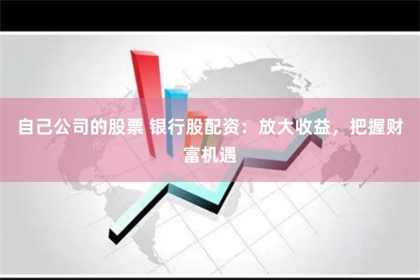 自己公司的股票 银行股配资：放大收益，把握财富机遇