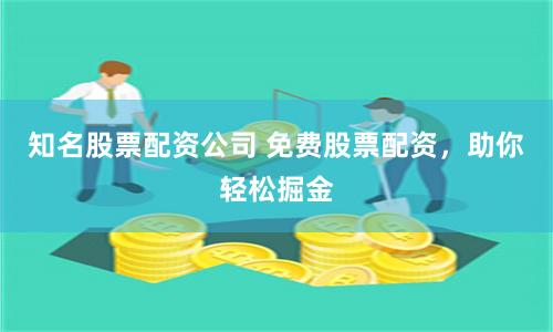 知名股票配资公司 免费股票配资，助你轻松掘金