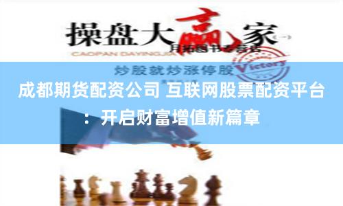 成都期货配资公司 互联网股票配资平台：开启财富增值新篇章