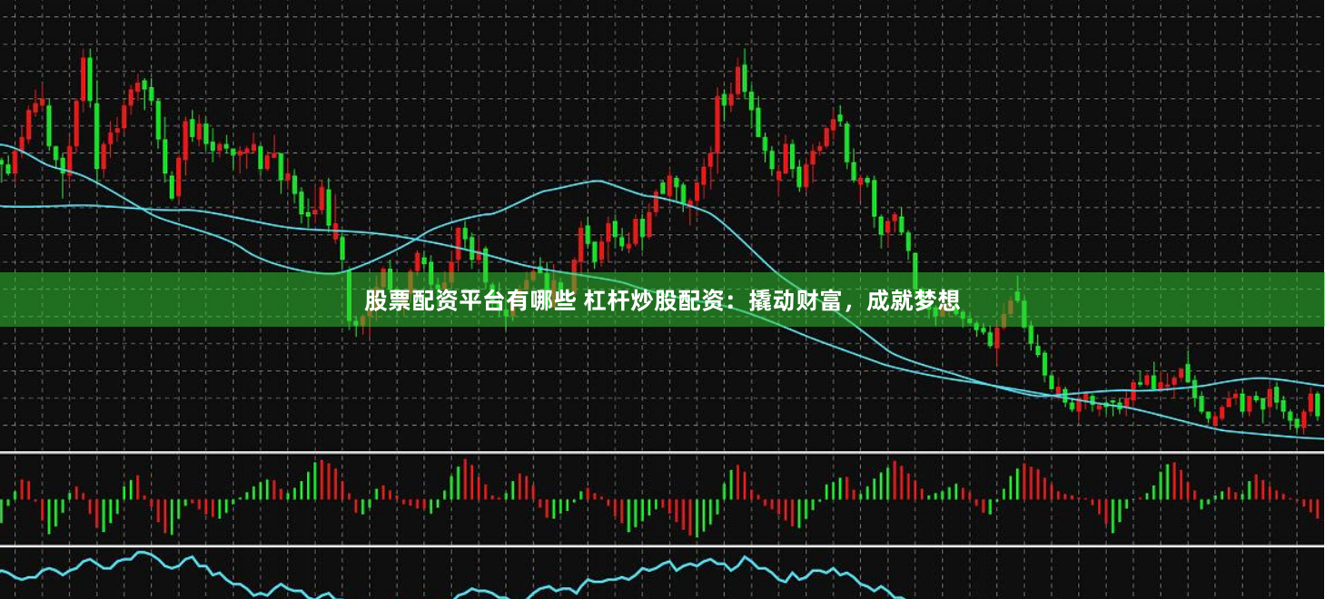 股票配资平台有哪些 杠杆炒股配资：撬动财富，成就梦想