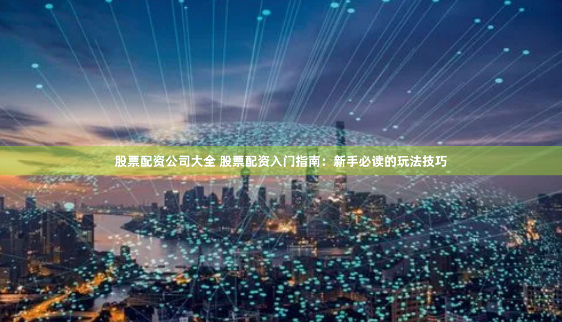 股票配资公司大全 股票配资入门指南：新手必读的玩法技巧