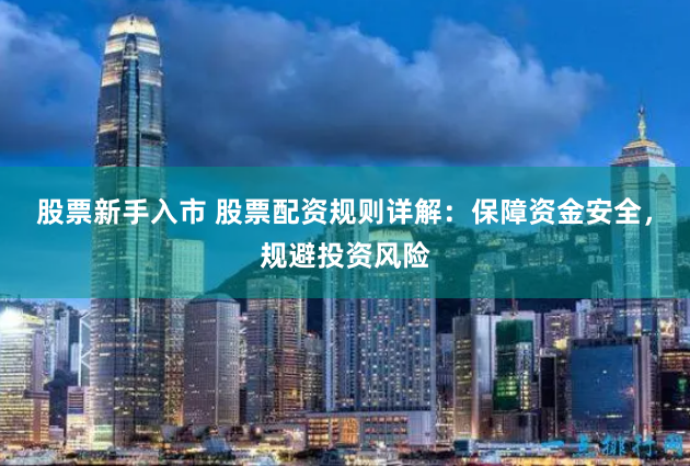股票新手入市 股票配资规则详解：保障资金安全，规避投资风险