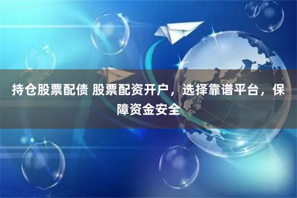 持仓股票配债 股票配资开户，选择靠谱平台，保障资金安全