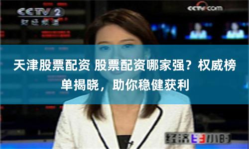 天津股票配资 股票配资哪家强？权威榜单揭晓，助你稳健获利
