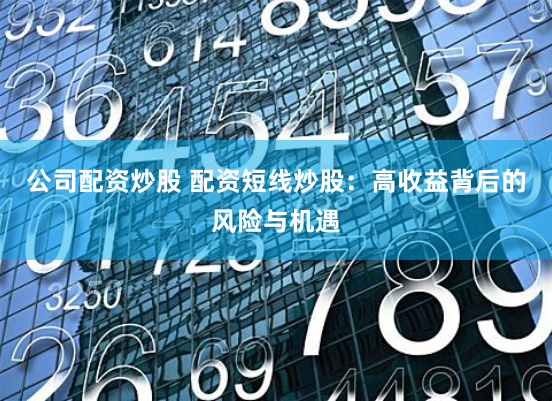 公司配资炒股 配资短线炒股：高收益背后的风险与机遇