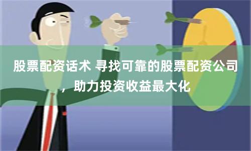 股票配资话术 寻找可靠的股票配资公司，助力投资收益最大化