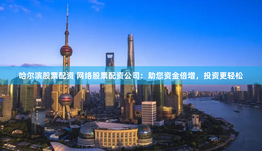 哈尔滨股票配资 网络股票配资公司：助您资金倍增，投资更轻松