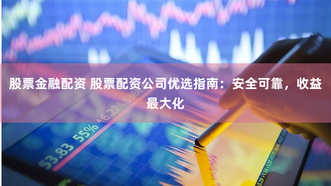 股票金融配资 股票配资公司优选指南：安全可靠，收益最大化