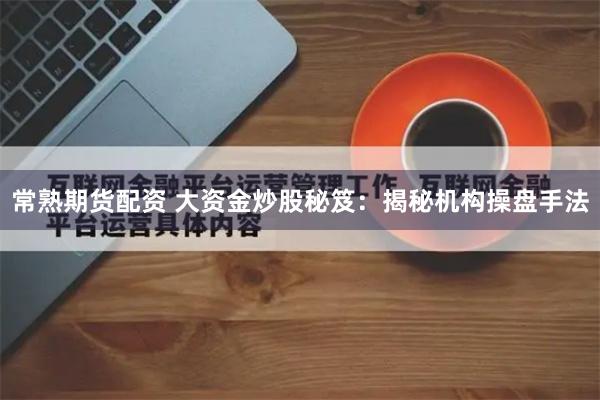 常熟期货配资 大资金炒股秘笈：揭秘机构操盘手法