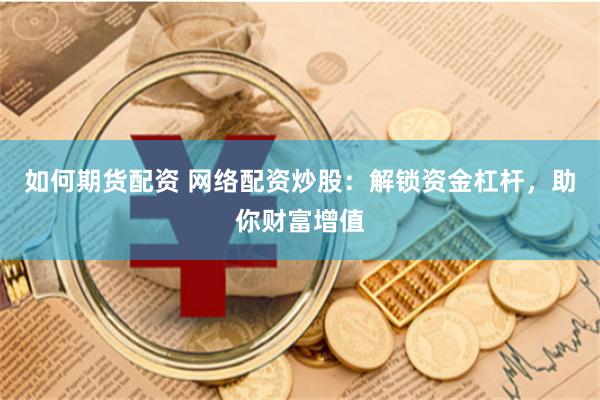 如何期货配资 网络配资炒股：解锁资金杠杆，助你财富增值