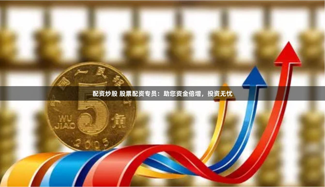 配资炒股 股票配资专员：助您资金倍增，投资无忧