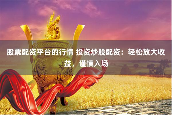 股票配资平台的行情 投资炒股配资：轻松放大收益，谨慎入场
