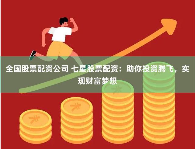 全国股票配资公司 七星股票配资：助你投资腾飞，实现财富梦想