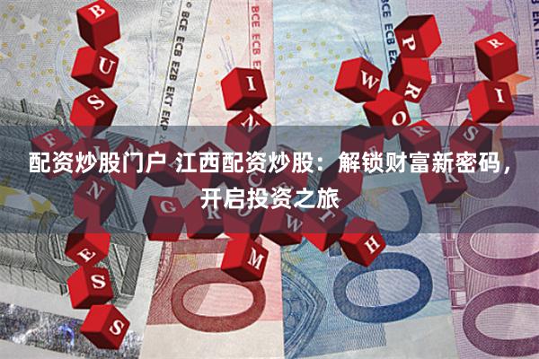 配资炒股门户 江西配资炒股：解锁财富新密码，开启投资之旅