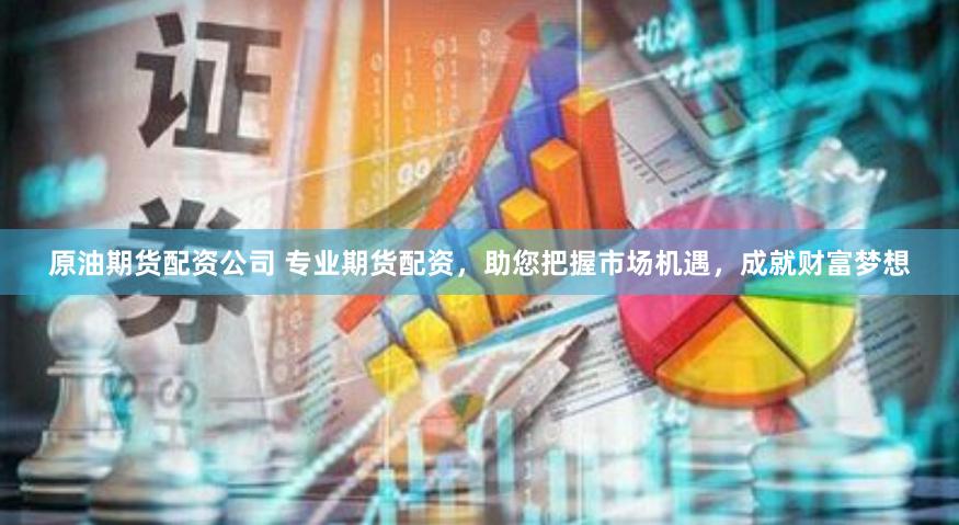 原油期货配资公司 专业期货配资，助您把握市场机遇，成就财富梦想