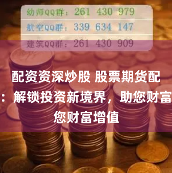 配资资深炒股 股票期货配资网：解锁投资新境界，助您财富增值
