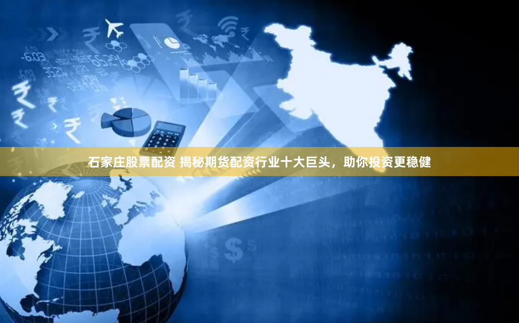 石家庄股票配资 揭秘期货配资行业十大巨头，助你投资更稳健