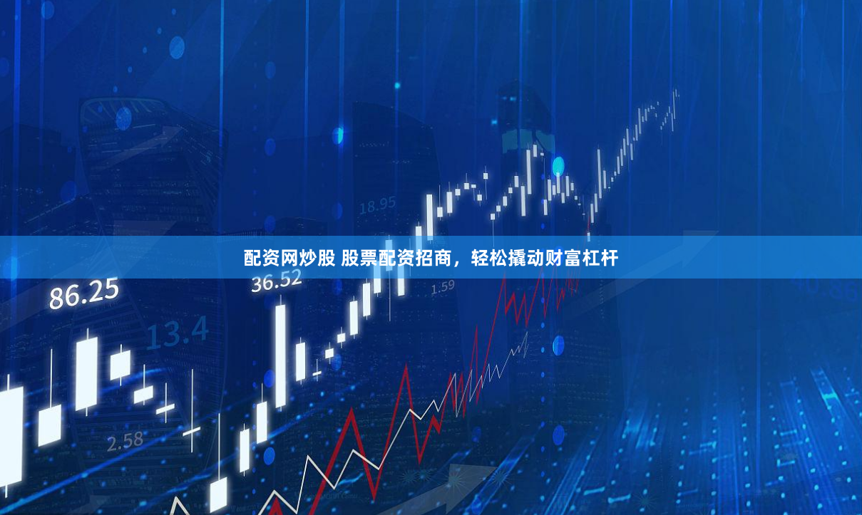配资网炒股 股票配资招商，轻松撬动财富杠杆