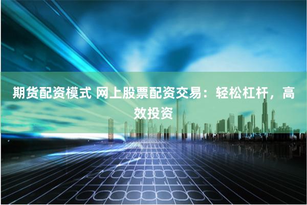 期货配资模式 网上股票配资交易：轻松杠杆，高效投资