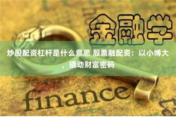 炒股配资杠杆是什么意思 股票融配资：以小博大，撬动财富密码