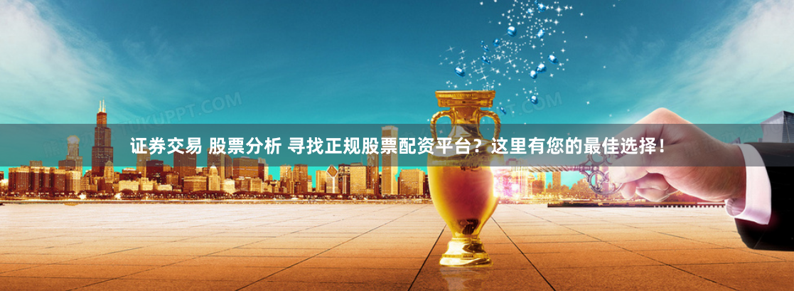 证券交易 股票分析 寻找正规股票配资平台？这里有您的最佳选择！