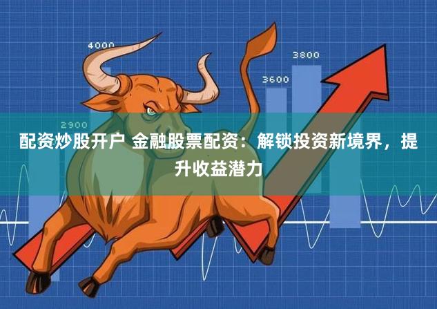 配资炒股开户 金融股票配资：解锁投资新境界，提升收益潜力