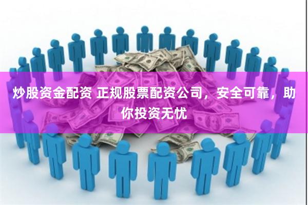 炒股资金配资 正规股票配资公司，安全可靠，助你投资无忧