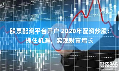股票配资平台开户 2020年配资炒股：抓住机遇，实现财富增长