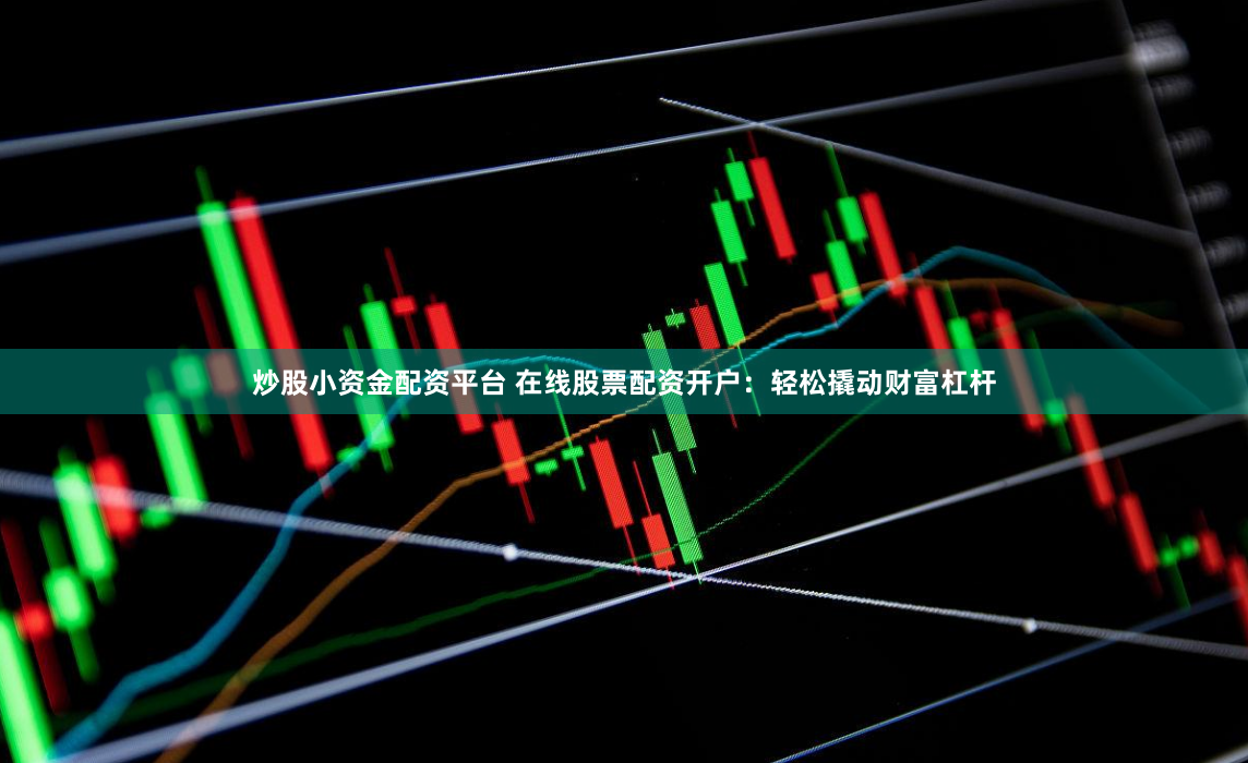 炒股小资金配资平台 在线股票配资开户：轻松撬动财富杠杆
