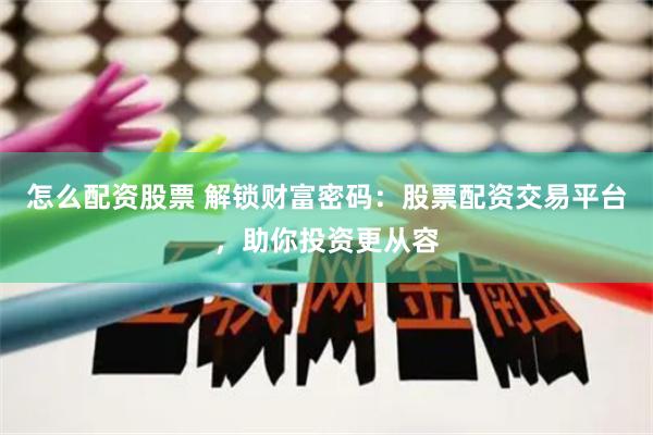 怎么配资股票 解锁财富密码：股票配资交易平台，助你投资更从容