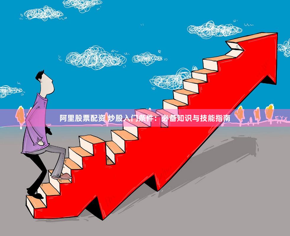 阿里股票配资 炒股入门条件：必备知识与技能指南