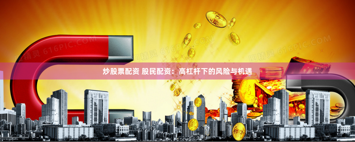 炒股票配资 股民配资：高杠杆下的风险与机遇