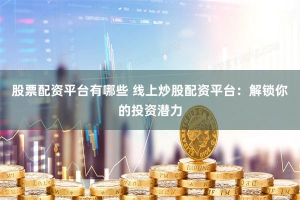 股票配资平台有哪些 线上炒股配资平台：解锁你的投资潜力