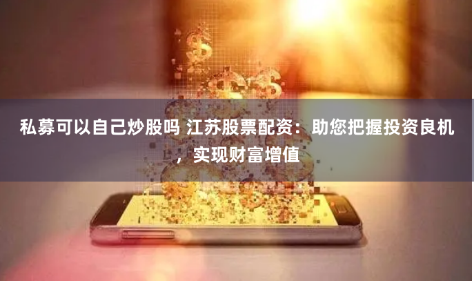 私募可以自己炒股吗 江苏股票配资：助您把握投资良机，实现财富增值