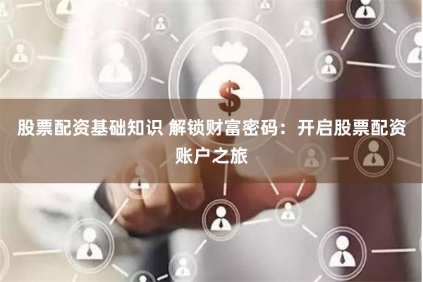 股票配资基础知识 解锁财富密码：开启股票配资账户之旅