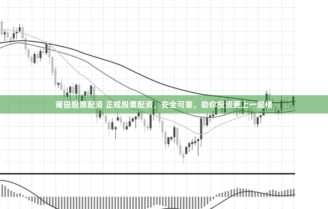 莆田股票配资 正规股票配资，安全可靠，助你投资更上一层楼