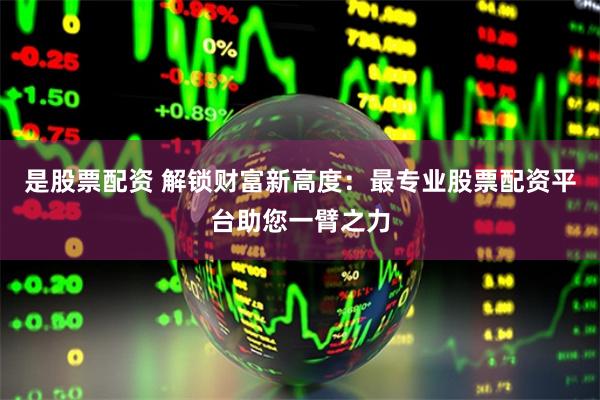是股票配资 解锁财富新高度：最专业股票配资平台助您一臂之力