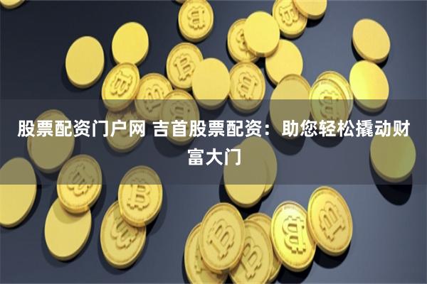 股票配资门户网 吉首股票配资：助您轻松撬动财富大门