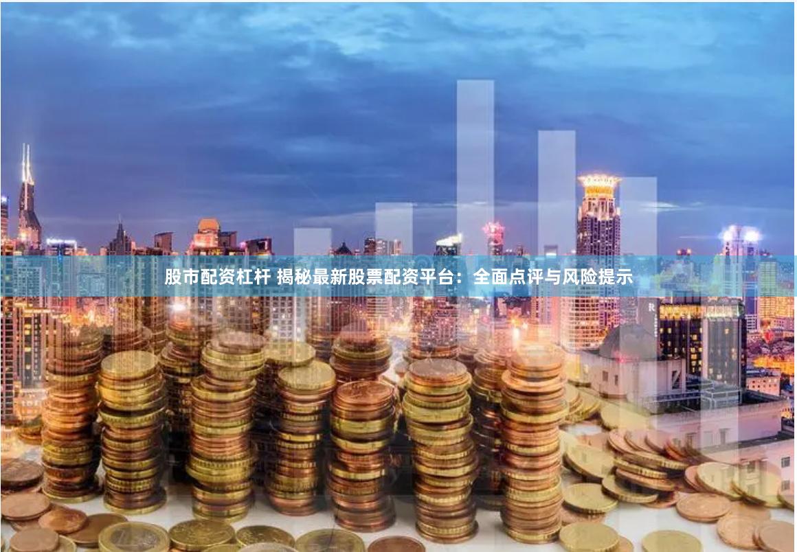 股市配资杠杆 揭秘最新股票配资平台：全面点评与风险提示