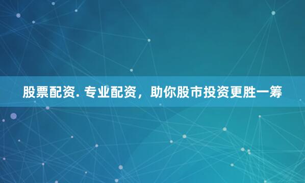 股票配资. 专业配资，助你股市投资更胜一筹