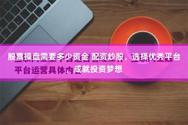 股票操盘需要多少资金 配资炒股，选择优秀平台，成就投资梦想
