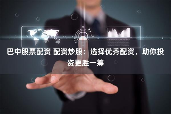 巴中股票配资 配资炒股：选择优秀配资，助你投资更胜一筹