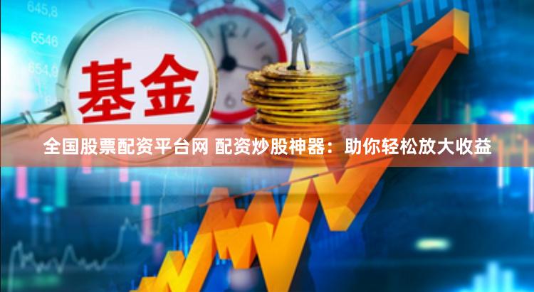 全国股票配资平台网 配资炒股神器：助你轻松放大收益