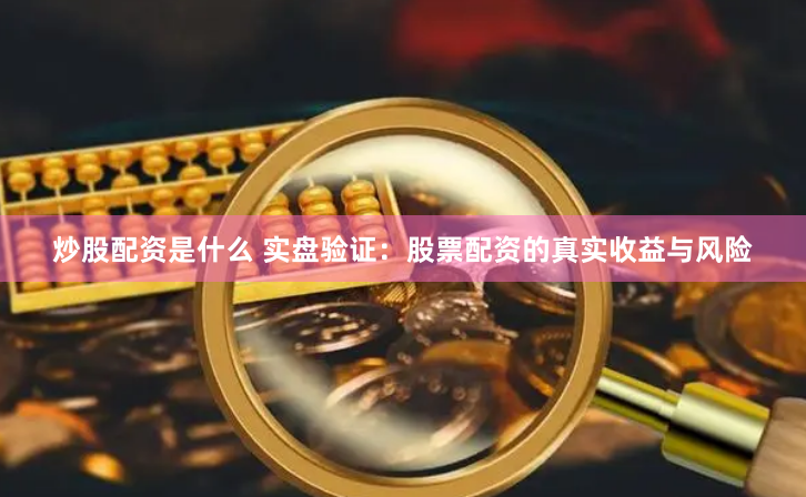 炒股配资是什么 实盘验证：股票配资的真实收益与风险