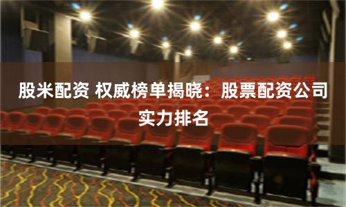 股米配资 权威榜单揭晓：股票配资公司实力排名
