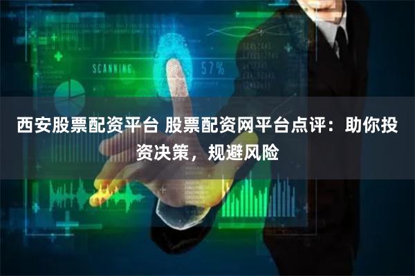 西安股票配资平台 股票配资网平台点评：助你投资决策，规避风险
