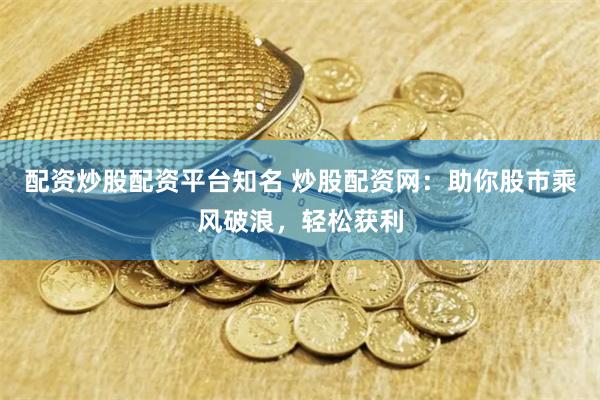 配资炒股配资平台知名 炒股配资网：助你股市乘风破浪，轻松获利