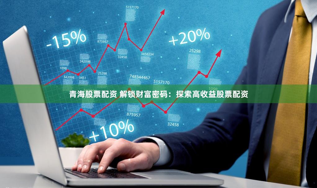 青海股票配资 解锁财富密码：探索高收益股票配资