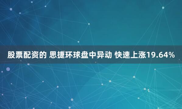 股票配资的 思捷环球盘中异动 快速上涨19.64%
